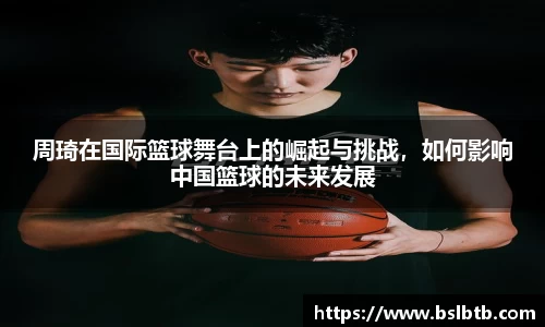 周琦在国际篮球舞台上的崛起与挑战，如何影响中国篮球的未来发展